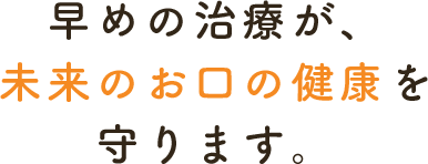 早めの治療が、未来のお口の健康を守ります。